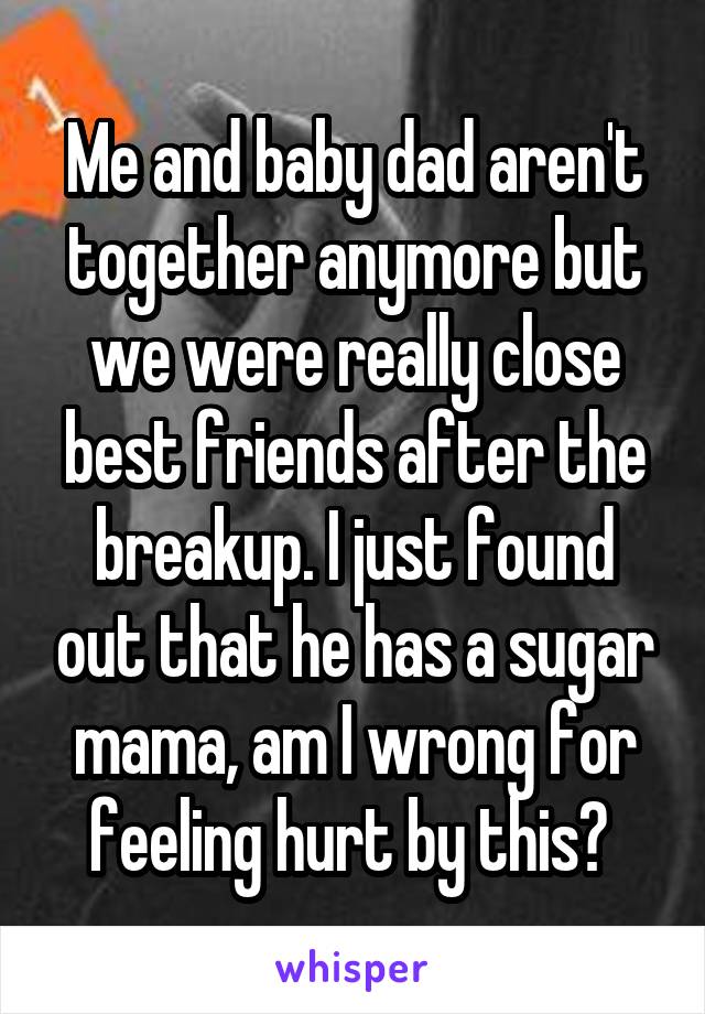 Me and baby dad aren't together anymore but we were really close best friends after the breakup. I just found out that he has a sugar mama, am I wrong for feeling hurt by this? 