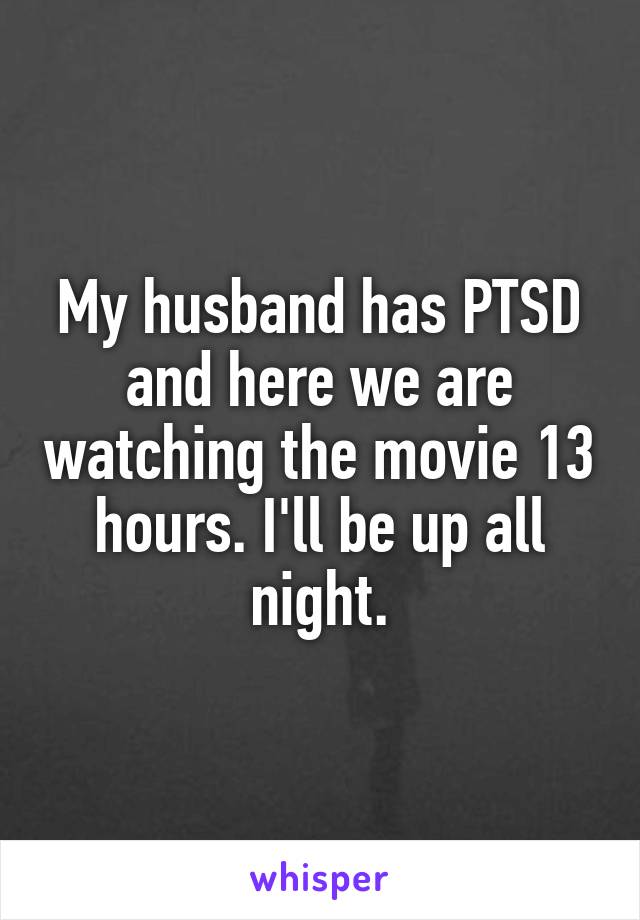 My husband has PTSD and here we are watching the movie 13 hours. I'll be up all night.