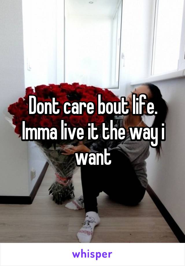 Dont care bout life. Imma live it the way i want