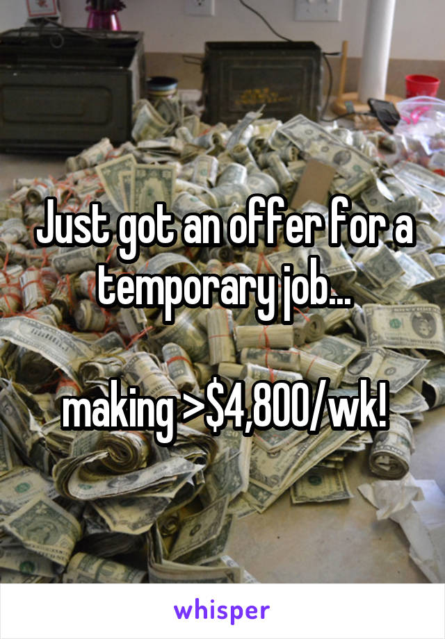 Just got an offer for a temporary job...

making >$4,800/wk!