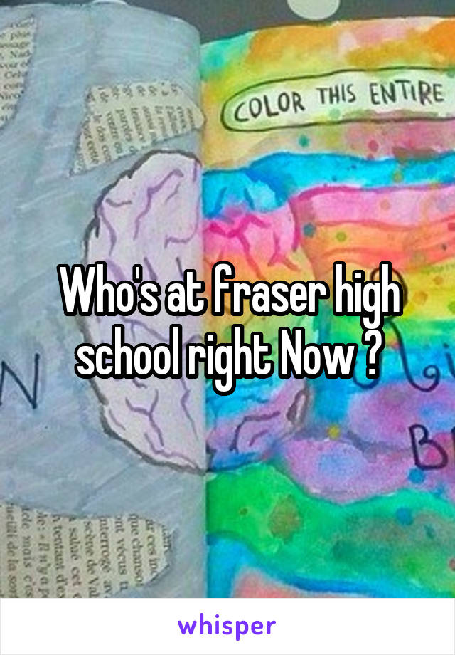 Who's at fraser high school right Now ?