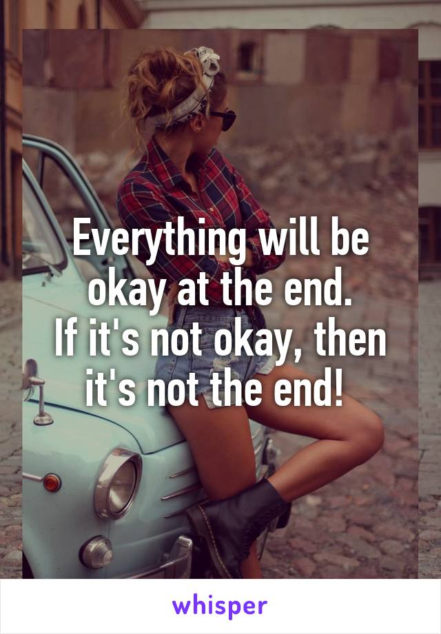 Everything will be okay at the end.
If it's not okay, then it's not the end! 