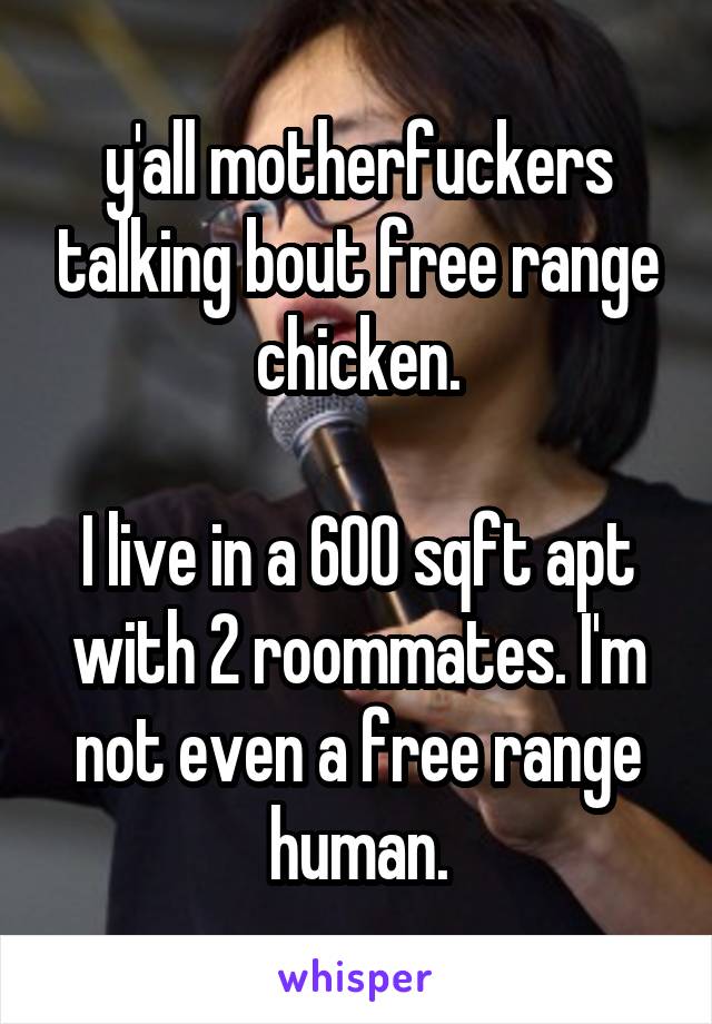 y'all motherfuckers talking bout free range chicken.

I live in a 600 sqft apt with 2 roommates. I'm not even a free range human.