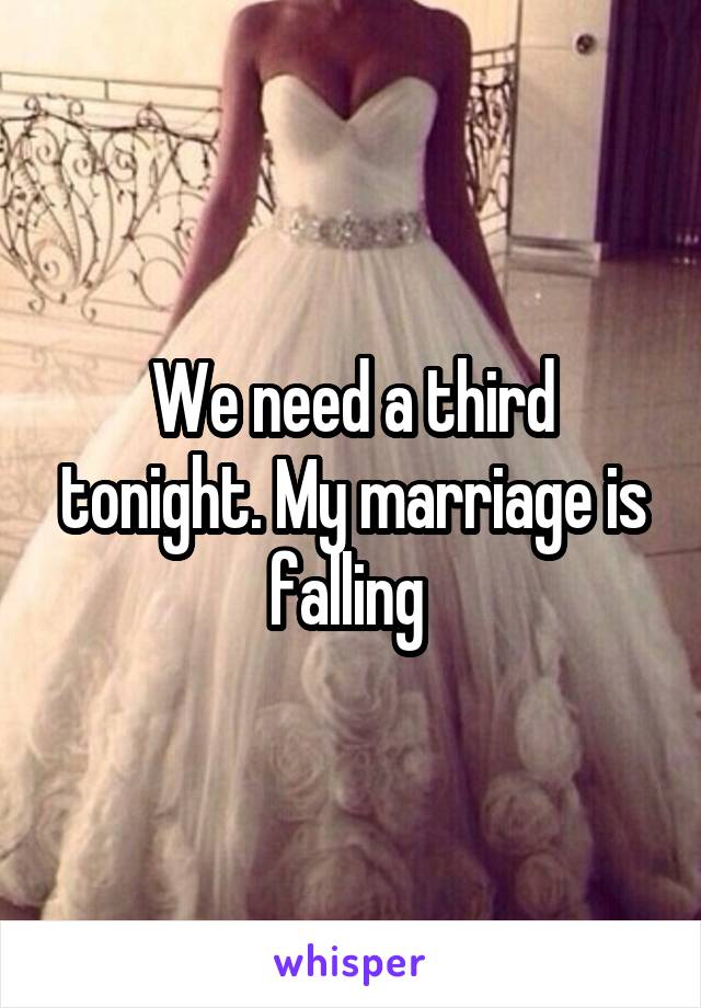 We need a third tonight. My marriage is falling 