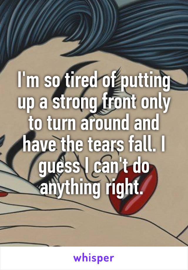 I'm so tired of putting up a strong front only to turn around and have the tears fall. I guess I can't do anything right. 