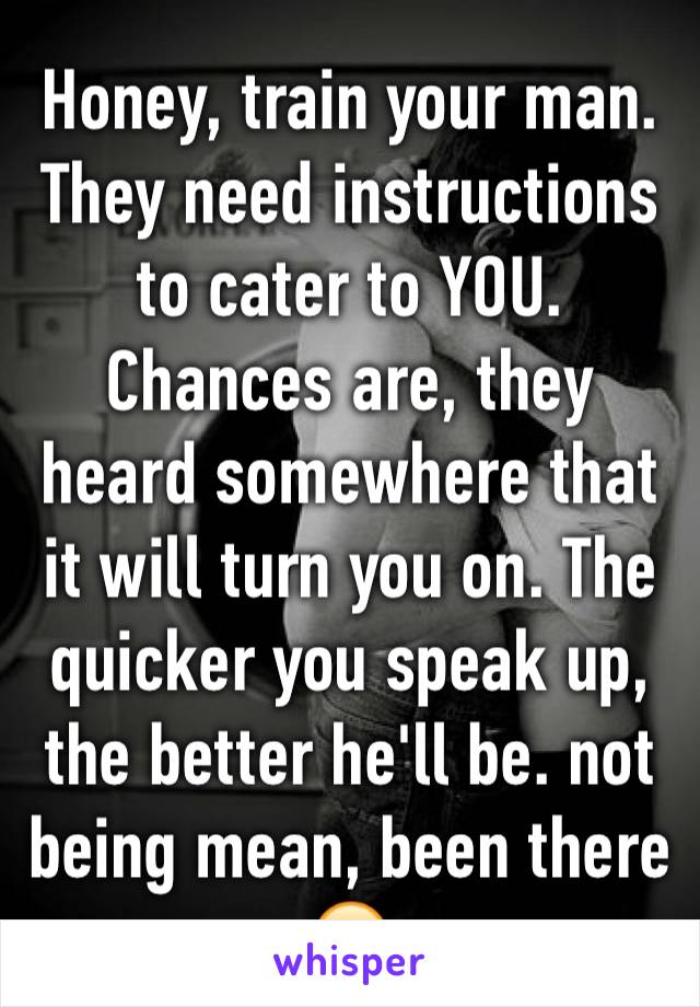 Honey, train your man. They need instructions to cater to YOU. Chances are, they heard somewhere that it will turn you on. The quicker you speak up, the better he'll be. not being mean, been there 😉 