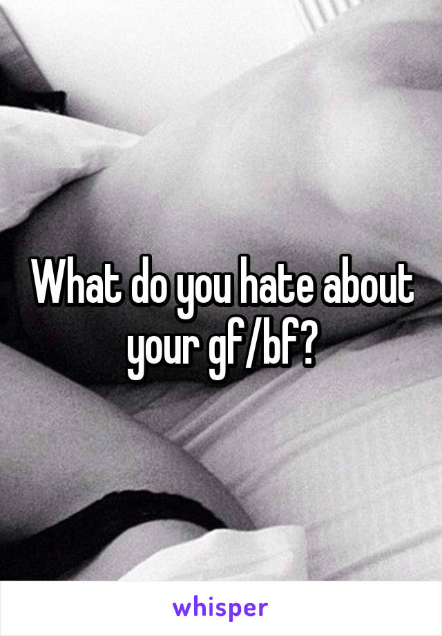 What do you hate about your gf/bf?