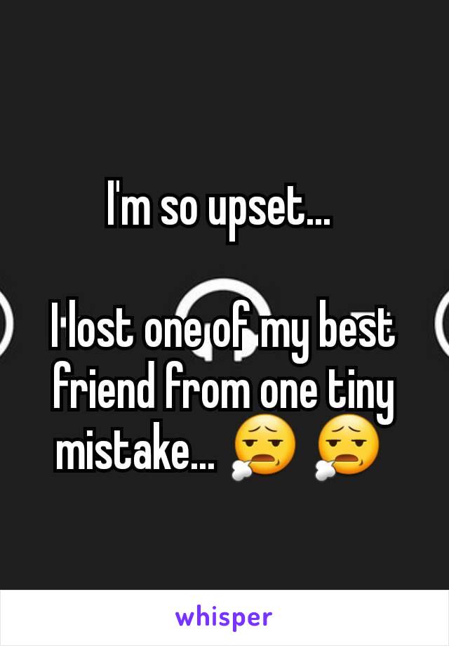 I'm so upset... 

I lost one of my best friend from one tiny mistake... 😧 😧 