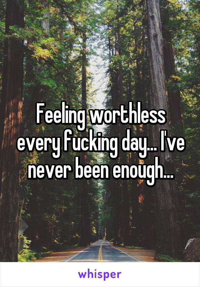 Feeling worthless every fucking day... I've never been enough...