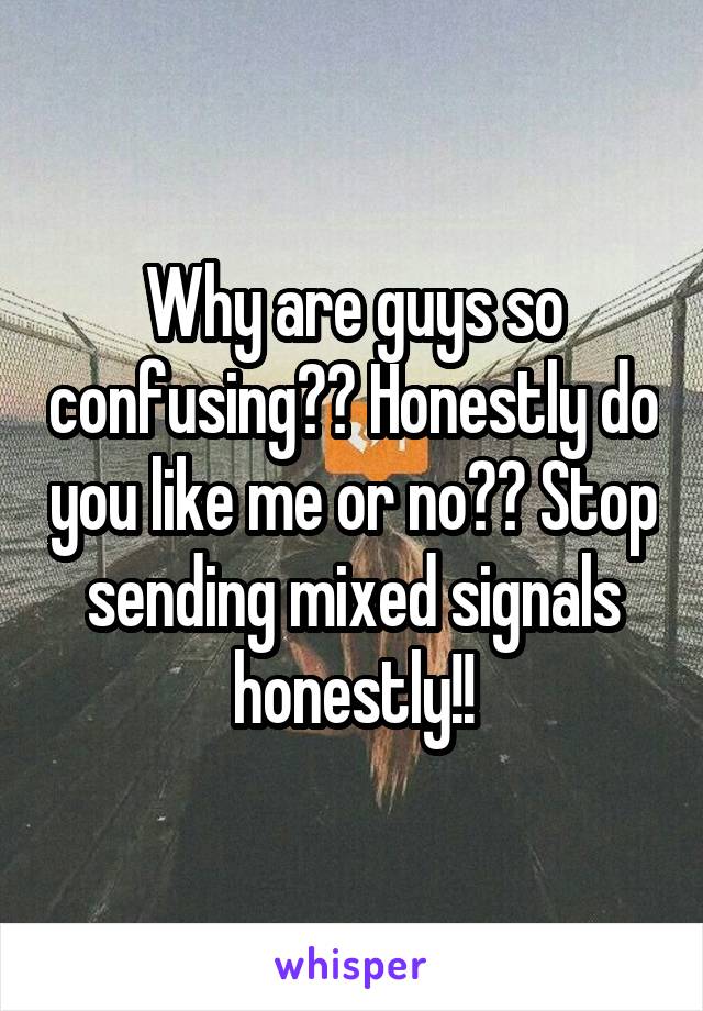 Why are guys so confusing?? Honestly do you like me or no?? Stop sending mixed signals honestly!!