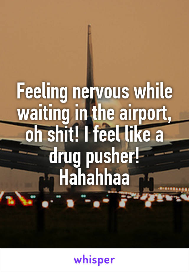 Feeling nervous while waiting in the airport, oh shit! I feel like a drug pusher! Hahahhaa