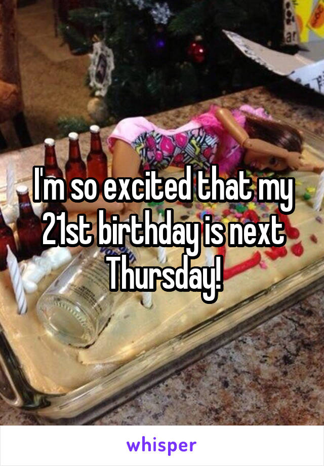 I'm so excited that my 21st birthday is next Thursday!