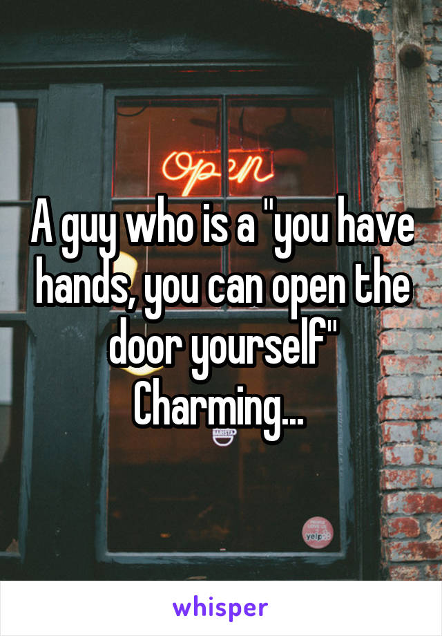 A guy who is a "you have hands, you can open the door yourself"
Charming... 