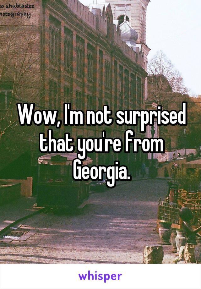 Wow, I'm not surprised that you're from Georgia.