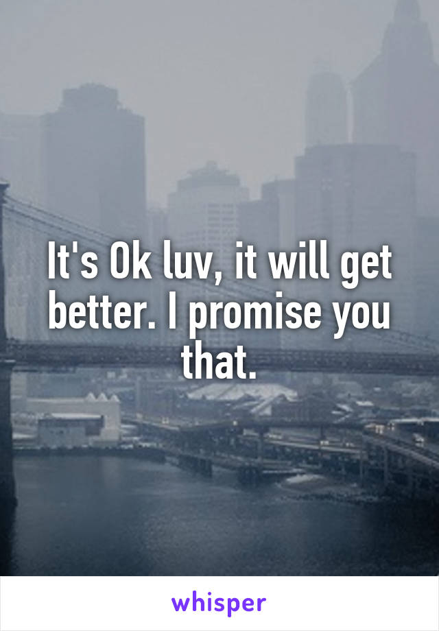 It's Ok luv, it will get better. I promise you that.