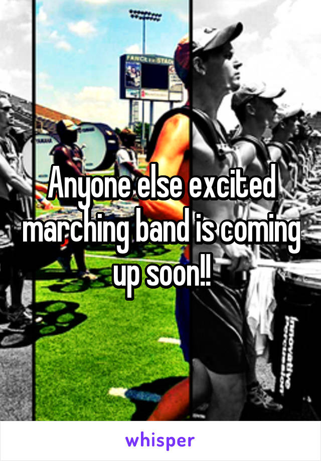 Anyone else excited marching band is coming up soon!!