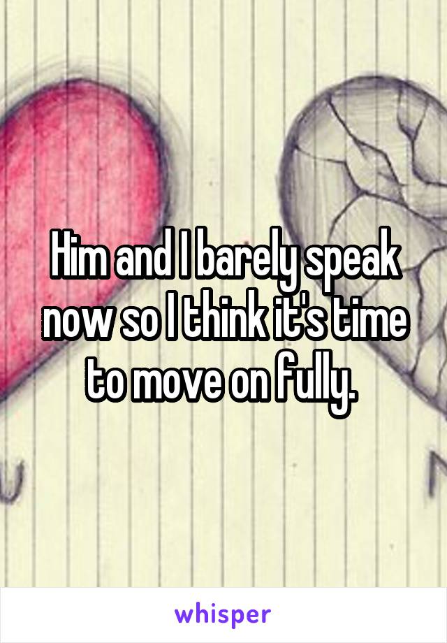 Him and I barely speak now so I think it's time to move on fully. 