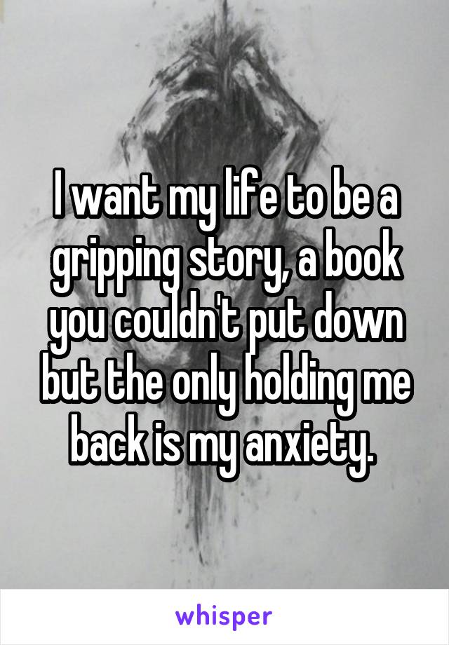 I want my life to be a gripping story, a book you couldn't put down but the only holding me back is my anxiety. 