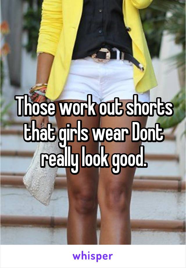 Those work out shorts that girls wear Dont really look good.