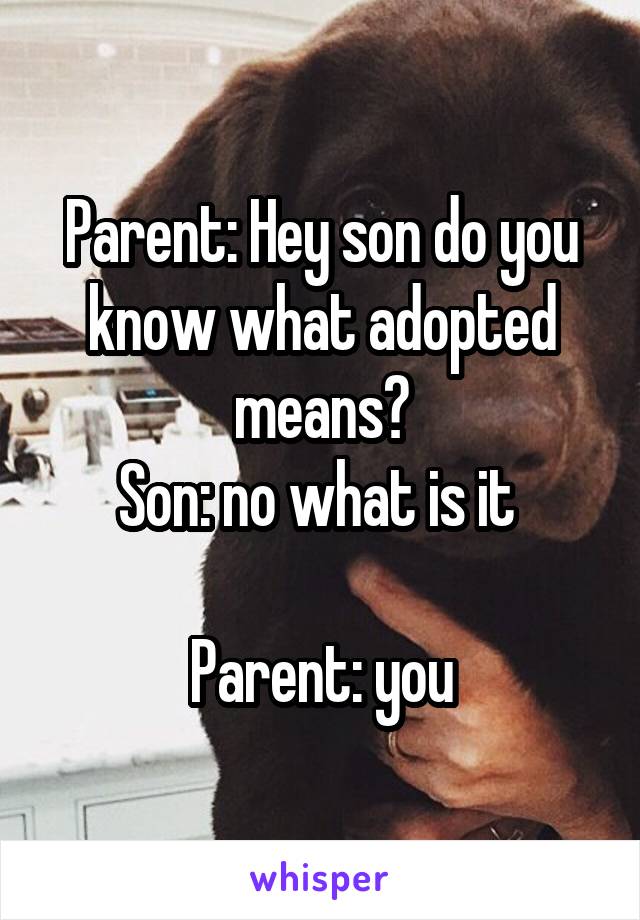 Parent: Hey son do you know what adopted means?
Son: no what is it 

Parent: you