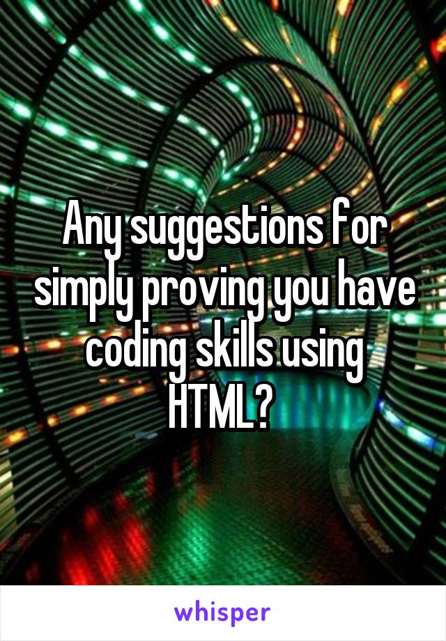 Any suggestions for simply proving you have coding skills using HTML? 