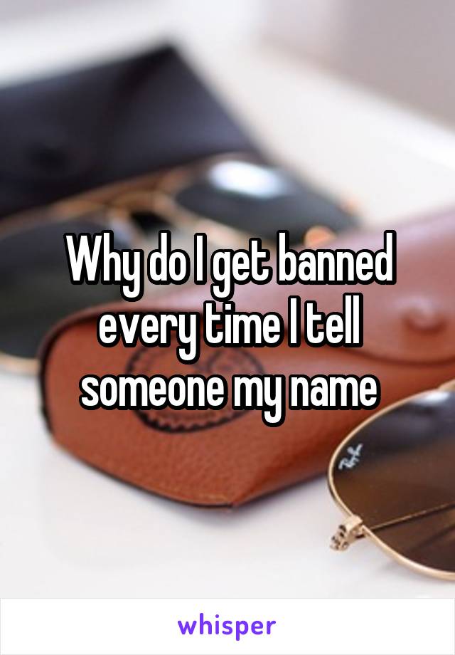 Why do I get banned every time I tell someone my name