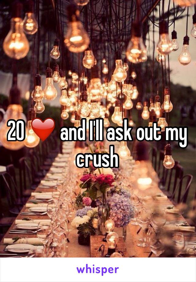 20 ❤️ and I'll ask out my crush