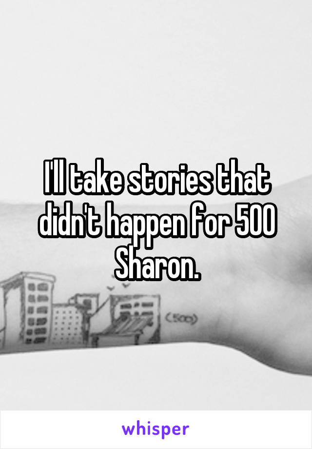 I'll take stories that didn't happen for 500 Sharon.