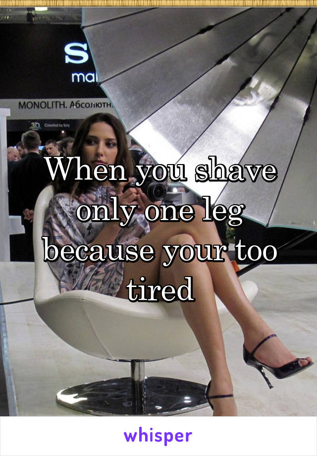 When you shave only one leg because your too tired