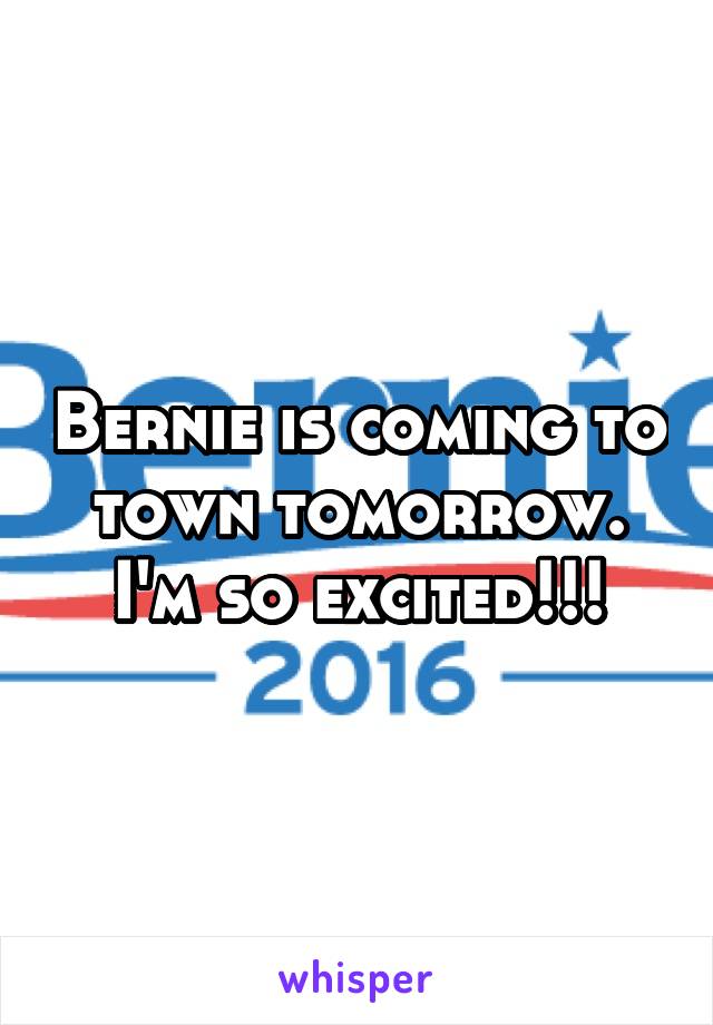 Bernie is coming to town tomorrow. I'm so excited!!!