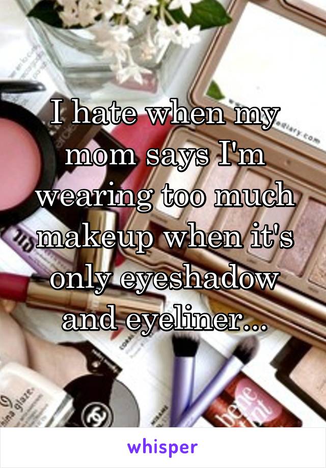 I hate when my mom says I'm wearing too much makeup when it's only eyeshadow and eyeliner...
