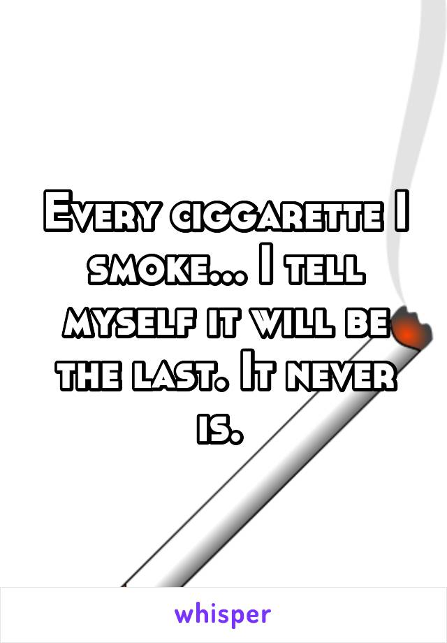 Every ciggarette I smoke... I tell myself it will be the last. It never is. 