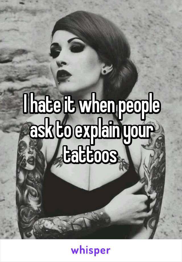 I hate it when people ask to explain your tattoos 