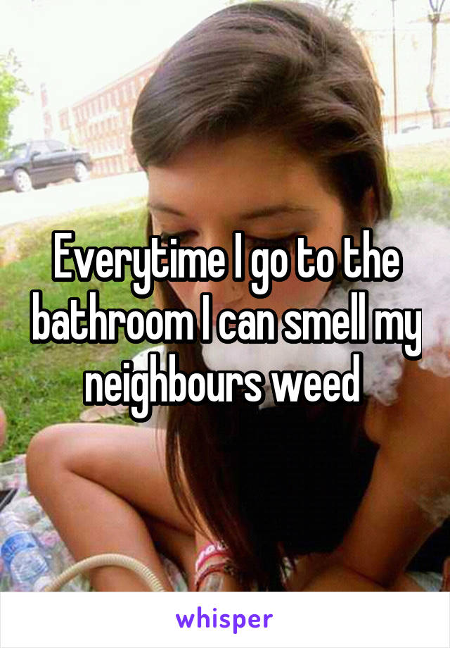 Everytime I go to the bathroom I can smell my neighbours weed 