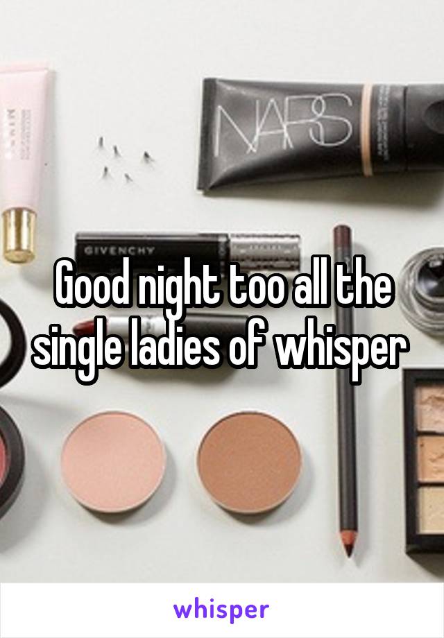 Good night too all the single ladies of whisper 