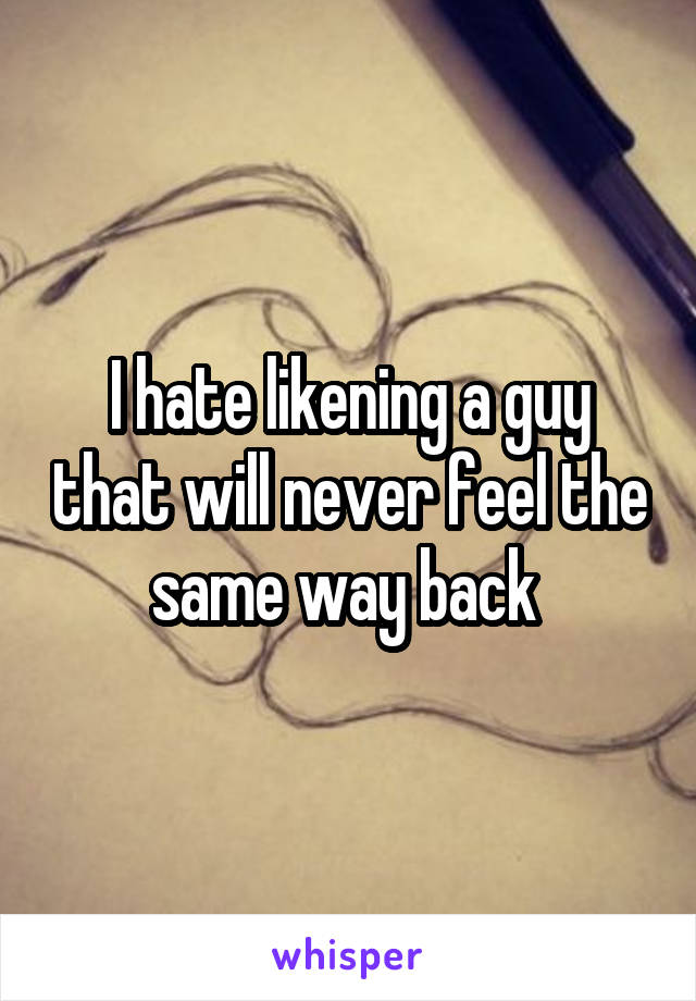 I hate likening a guy that will never feel the same way back 