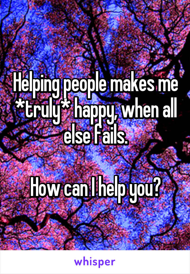 Helping people makes me *truly* happy, when all else fails.

How can I help you?