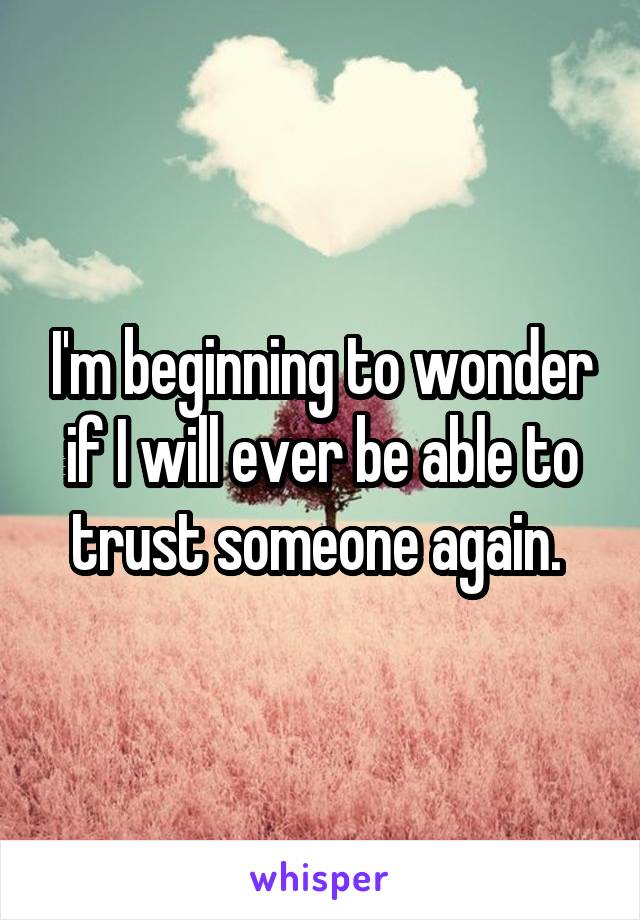 I'm beginning to wonder if I will ever be able to trust someone again. 