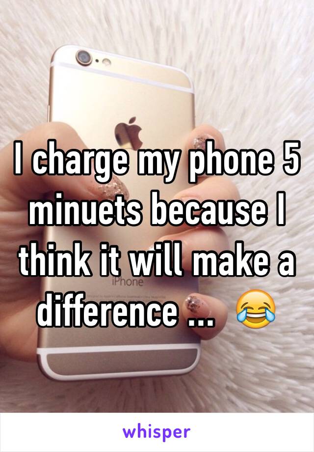 I charge my phone 5 minuets because I think it will make a difference ...  😂