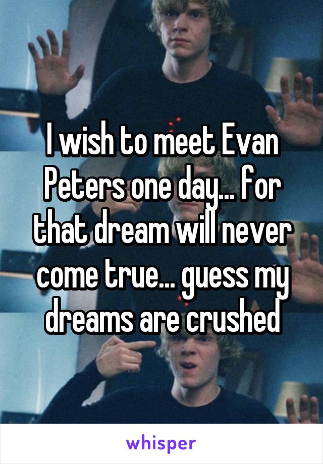 I wish to meet Evan Peters one day... for that dream will never come true... guess my dreams are crushed