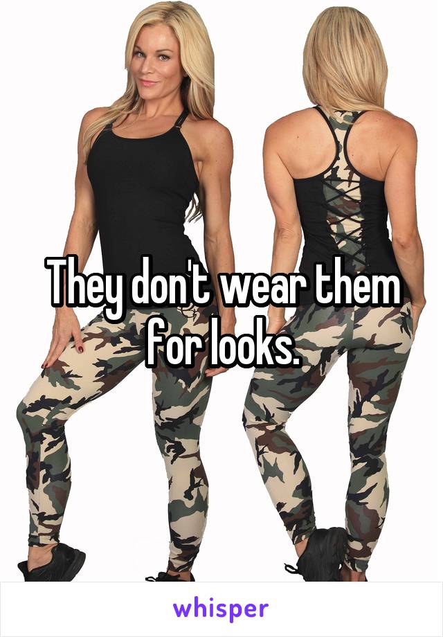 They don't wear them for looks.