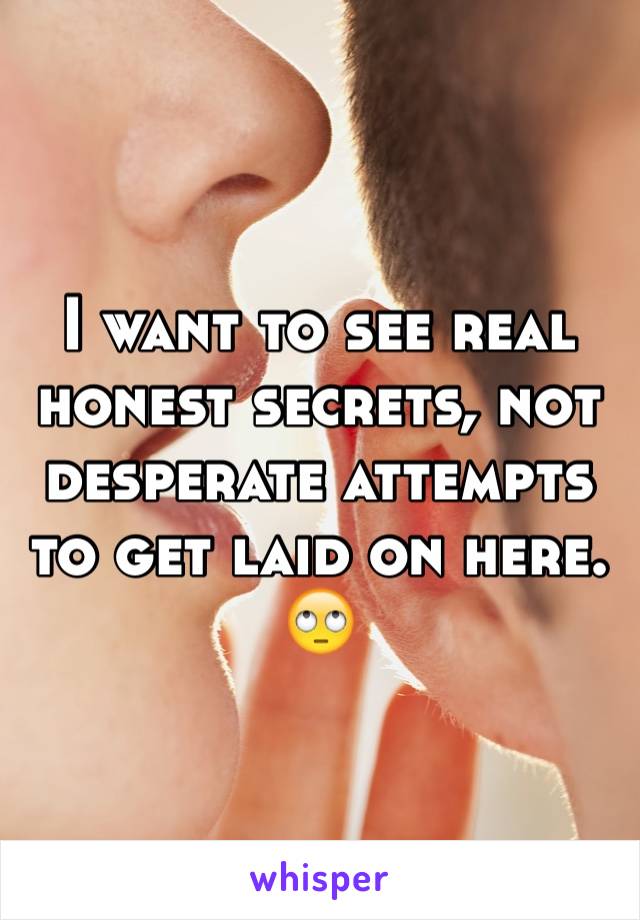 I want to see real honest secrets, not desperate attempts to get laid on here. 🙄