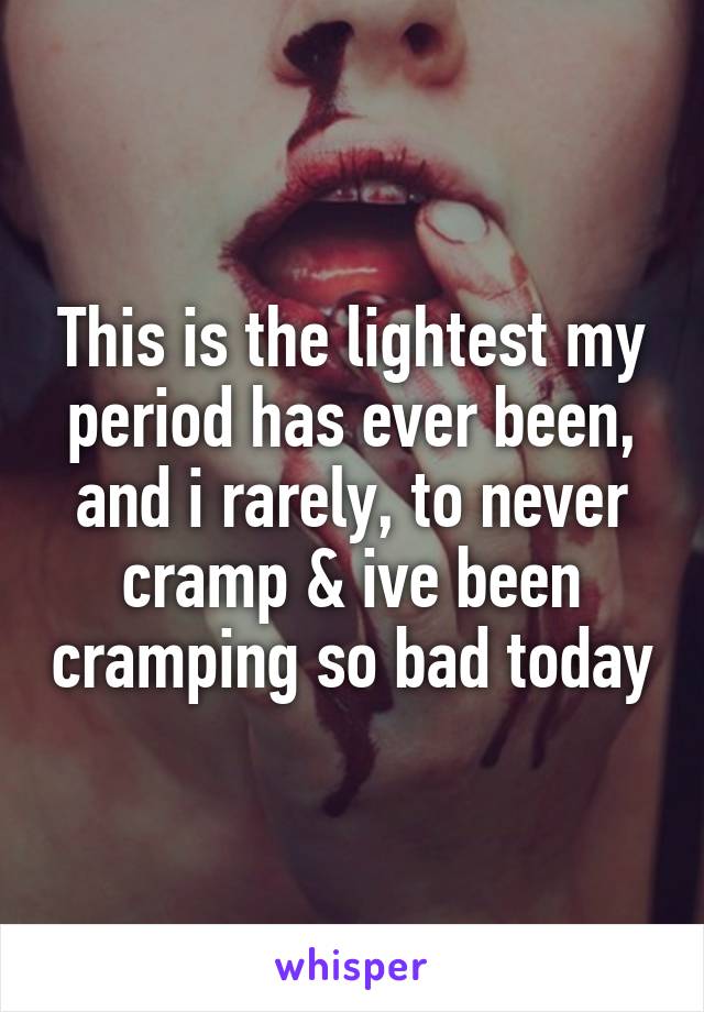 This is the lightest my period has ever been, and i rarely, to never cramp & ive been cramping so bad today