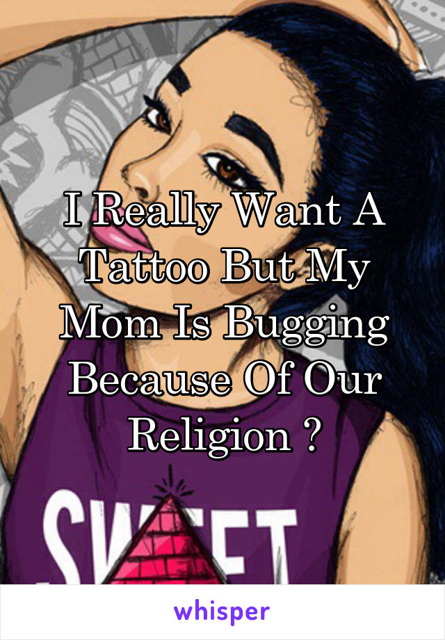 I Really Want A Tattoo But My Mom Is Bugging Because Of Our Religion 😩