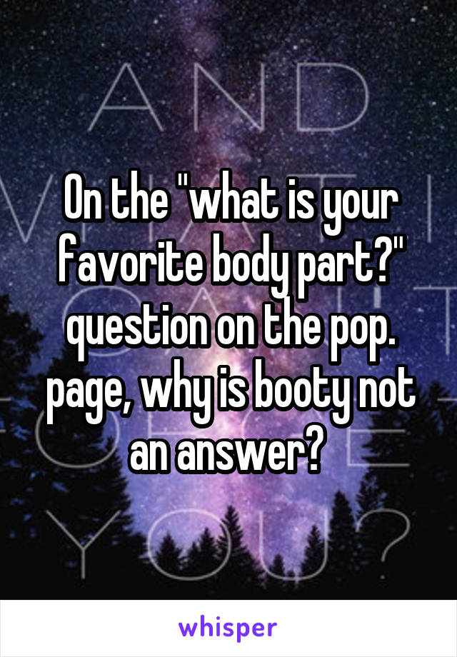 On the "what is your favorite body part?" question on the pop. page, why is booty not an answer? 