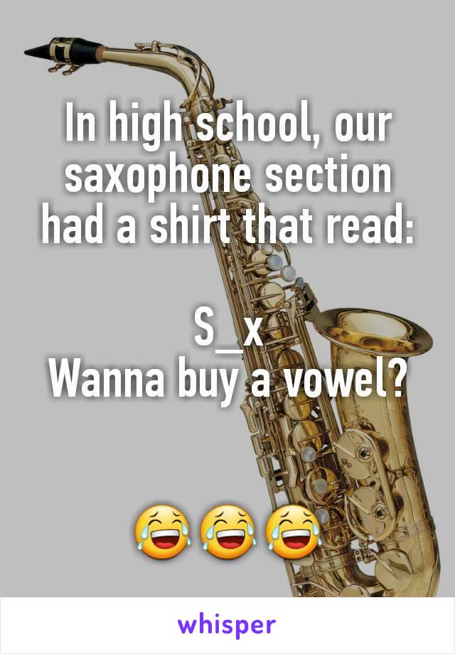 In high school, our saxophone section had a shirt that read:

S_x
Wanna buy a vowel?


😂😂😂