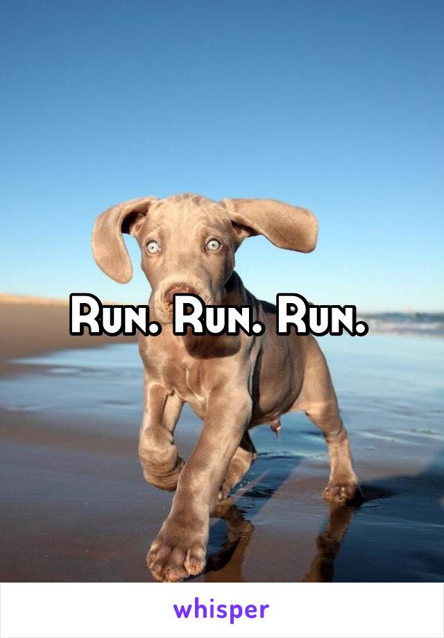 Run. Run. Run. 