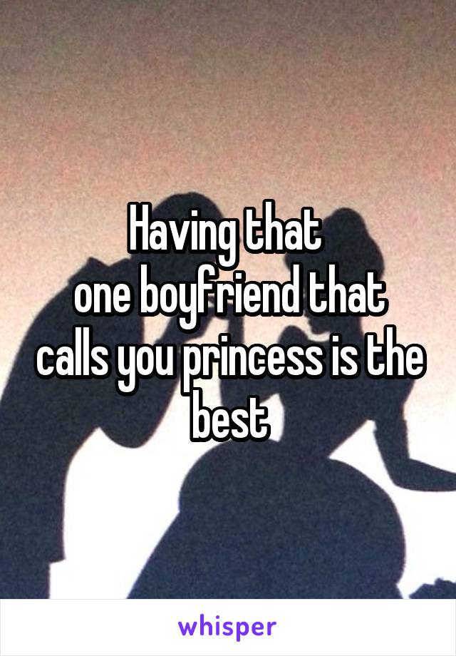 Having that 
one boyfriend that calls you princess is the best