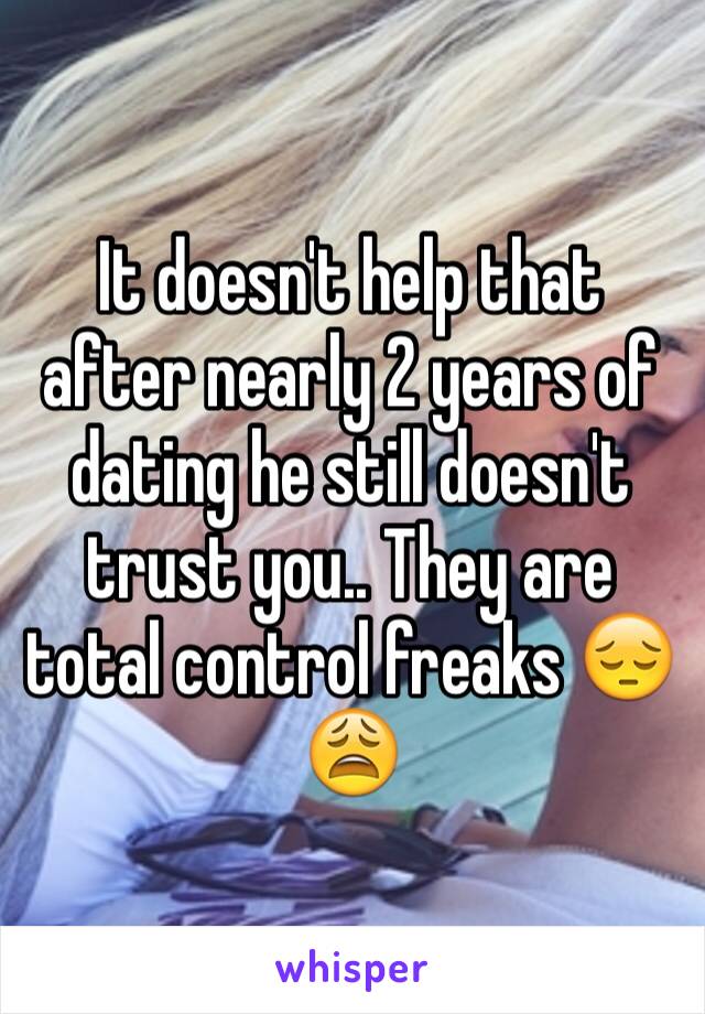 It doesn't help that after nearly 2 years of dating he still doesn't trust you.. They are total control freaks 😔😩