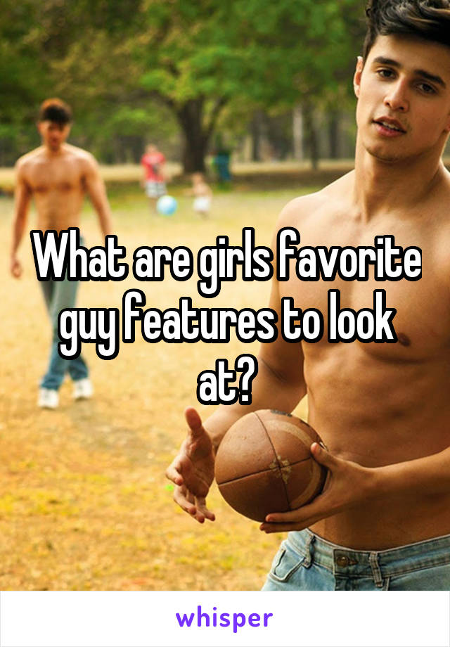 What are girls favorite guy features to look at?